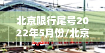北京限行尾号2022年5月份/北京限行尾号2020
