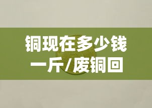 铜现在多少钱一斤/废铜回收价一斤多少元