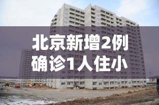 北京新增2例确诊1人住小区居委会（北京新增所在小区）