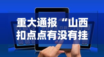 重大通报“山西扣点点有没有挂”科技辅助神器手机版