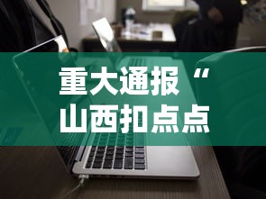 重大通报“山西扣点点有没有挂	”科技辅助神器手机版