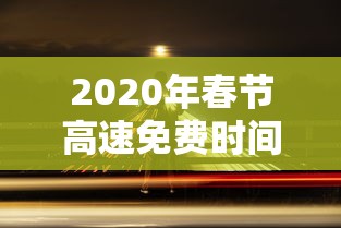 2020年春节高速免费时间：2020年春节高速免费时间从什么时候开始