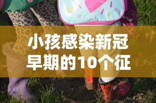 小孩感染新冠早期的10个征兆 小孩感染新冠早期的10个征兆