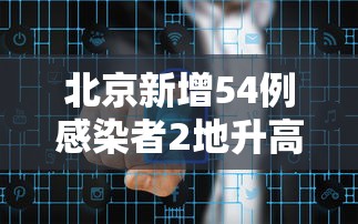 北京新增54例感染者2地升高风险 北京新增54例感染者2地升高风险