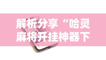解析分享“哈灵麻将开挂神器下载”科技辅助神器手机版