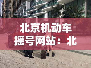 北京机动车摇号网站:北京机动车摇号平台 北京机动车摇号网站:北京机动车摇号平台