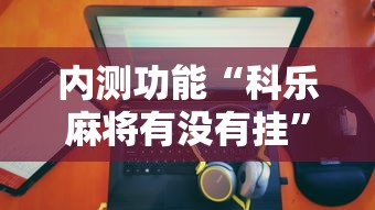 内测功能“科乐麻将有没有挂”原来有神器下载
