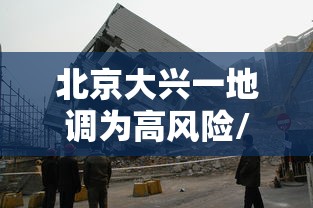 北京大兴一地调为高风险/大兴升级高风险 北京大兴一地调为高风险/大兴升级高风险