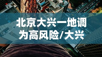 北京大兴一地调为高风险/大兴升级高风险