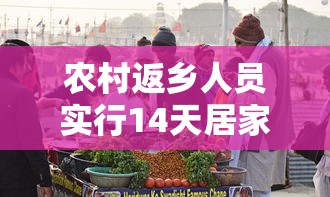 农村返乡人员实行14天居家健康监测:国家卫健委农村地区返乡人员实行14天居家监测