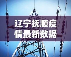 辽宁抚顺疫情最新数据消息/辽宁抚顺疫情最新数据消息今天新增