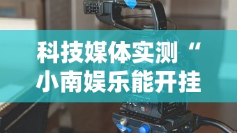 科技媒体实测“小南娱乐能开挂吗”确实可以使用辅助