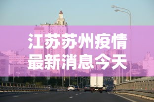 江苏苏州疫情最新消息今天：江苏苏州疫情最新情况最新报道