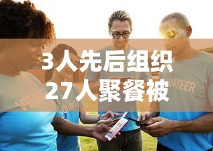 3人先后组织27人聚餐被立案调查 · 三人以上聚餐违反 3人先后组织27人聚餐被立案调查 · 三人以上聚餐违反