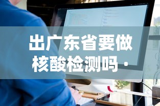 出广东省要做核酸检测吗 · 出广东省要做核酸检测吗最新