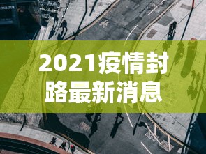 2021疫情封路最新消息(2021关于疫情封路通告) 2021疫情封路最新消息(2021关于疫情封路通告)