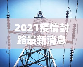 2021疫情封路最新消息（2021关于疫情封路通告）