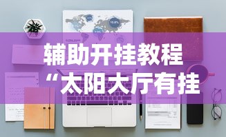 辅助开挂教程“太阳大厅有挂吗”开挂辅助详细步骤
