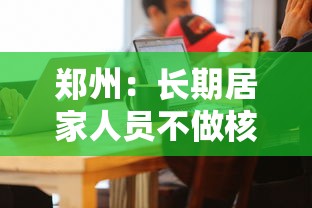 郑州:长期居家人员不做核酸 郑州:长期居家人员不做核酸