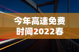 今年高速免费时间2022春节（今年高速免费到什么时候结束最新消息）