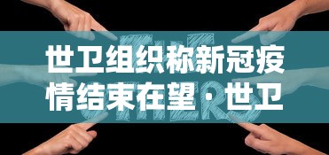 世卫组织称新冠疫情结束在望 · 世卫预测新冠肺炎结束时间 世卫组织称新冠疫情结束在望 · 世卫预测新冠肺炎结束时间