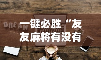 一键必胜“友友麻将有没有挂”开挂神器{透视辅助}全揭秘