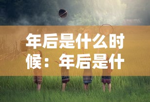 年后是什么时候：年后是什么时候可以返城上班