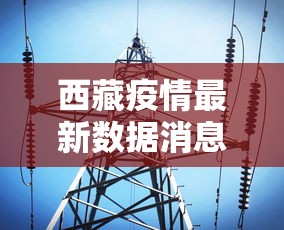 西藏疫情最新数据消息 · 西藏疫情最新动态 西藏疫情最新数据消息 · 西藏疫情最新动态