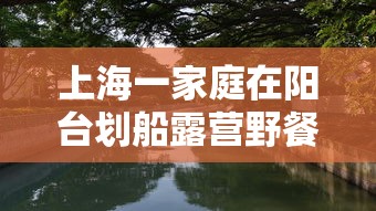 上海一家庭在阳台划船露营野餐 · 上海附近野餐露营 上海一家庭在阳台划船露营野餐 · 上海附近野餐露营