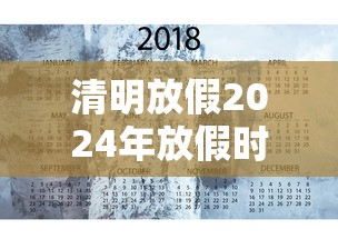 清明放假2024年放假时间表/清明放假2024年放假时间表最新