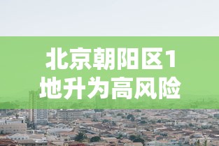 北京朝阳区1地升为高风险：北京朝阳区属于高风险区吗?
