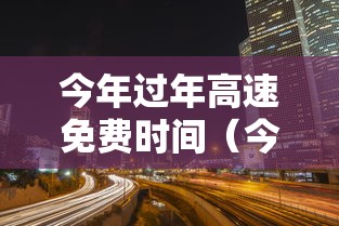 今年过年高速免费时间（今年过年高速免费时间是什么时候）