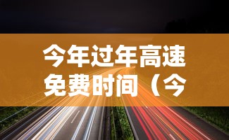 今年过年高速免费时间（今年过年高速免费时间是什么时候）