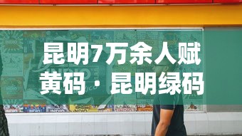 昆明7万余人赋黄码 · 昆明绿码 昆明7万余人赋黄码 · 昆明绿码