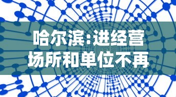 哈尔滨:进经营场所和单位不再查核酸:哈尔滨不让进城 哈尔滨:进经营场所和单位不再查核酸:哈尔滨不让进城