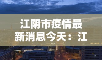 江阴市疫情最新消息今天:江阴市新冠肺炎最新消息 江阴市疫情最新消息今天:江阴市新冠肺炎最新消息