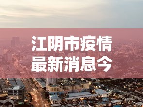 江阴市疫情最新消息今天：江阴市新冠肺炎最新消息