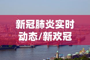 新冠肺炎实时动态/新欢冠肺炎实时动态 新冠肺炎实时动态/新欢冠肺炎实时动态