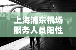 上海浦东机场服务人员阳性:上海浦东机场服务人员阳性行程
