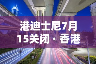 港迪士尼7月15关闭 · 香港迪士尼再度关闭