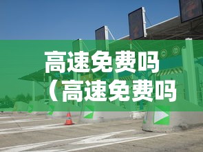 高速免费吗(高速免费吗清明节高速免费吗)