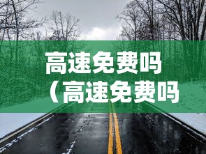 高速免费吗(高速免费吗清明节高速免费吗) 高速免费吗(高速免费吗清明节高速免费吗)