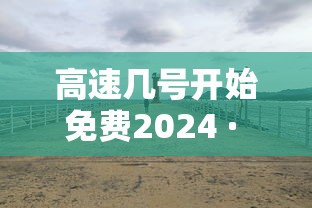 高速几号开始免费2024 · 高速几号免费 今年 高速几号开始免费2024 · 高速几号免费 今年