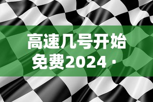 高速几号开始免费2024 · 高速几号免费 今年