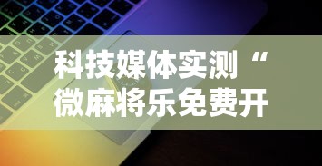 科技媒体实测“微麻将乐免费开挂的软件”开挂详细教程