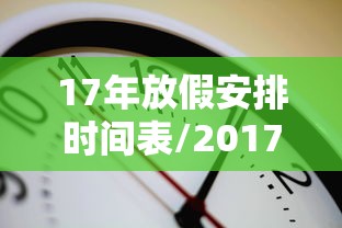 17年放假安排时间表/2017放假时间表 17年放假安排时间表/2017放假时间表