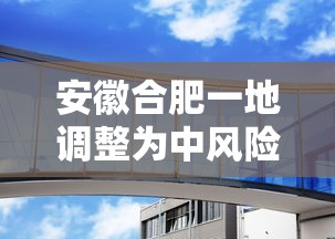 安徽合肥一地调整为中风险(合肥市一地升级为中风险地区)