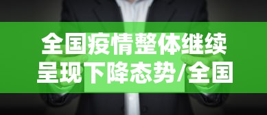 全国疫情整体继续呈现下降态势/全国疫情下降了吗