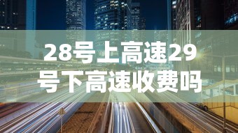28号上高速29号下高速收费吗:28日上高速 28号上高速29号下高速收费吗:28日上高速