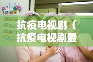 抗疫电视剧(抗疫电视剧最美逆行者)